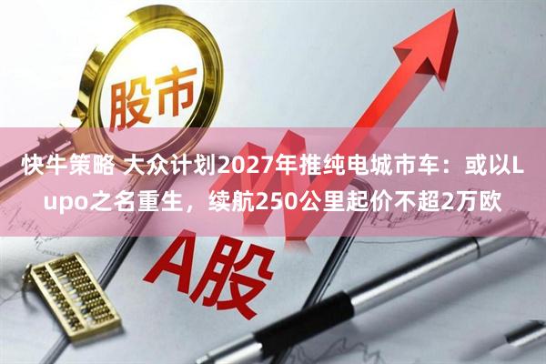 快牛策略 大众计划2027年推纯电城市车：或以Lupo之名重生，续航250公里起价不超2万欧
