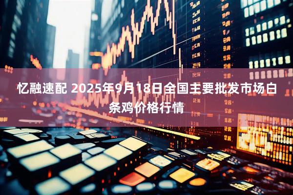 忆融速配 2025年9月18日全国主要批发市场白条鸡价格行情