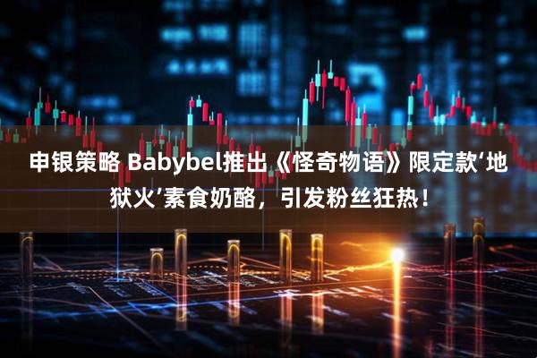 申银策略 Babybel推出《怪奇物语》限定款‘地狱火’素食奶酪，引发粉丝狂热！