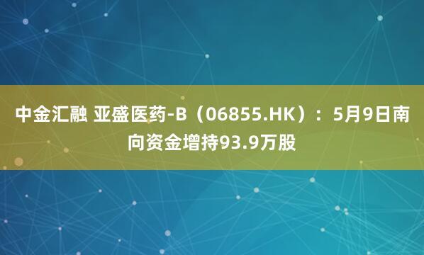 中金汇融 亚盛医药-B（06855.HK）：5月9日南向资金增持93.9万股