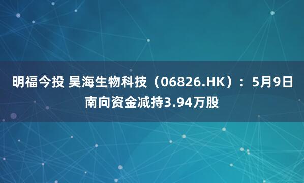明福今投 昊海生物科技(06826.HK):5月9日南向资金减持3.94万股