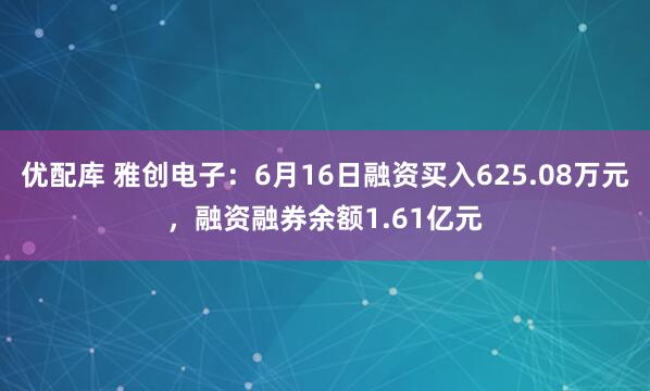 优配库 雅创电子：6月16日融资买入625.08万元，融资融券余额1.61亿元