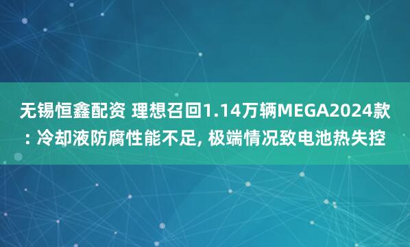 无锡恒鑫配资 理想召回1.14万辆MEGA2024款: 冷却液防腐性能不足, 极端情况致电池热失控