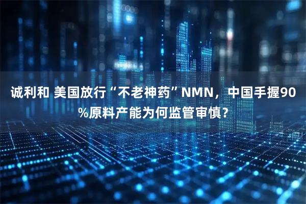 诚利和 美国放行“不老神药”NMN，中国手握90%原料产能为何监管审慎？