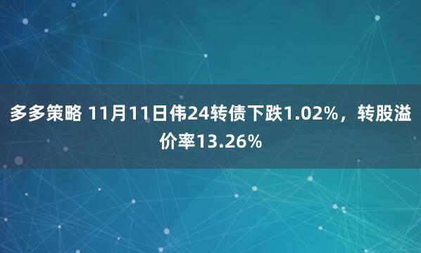 多多策略 11月11日伟24转债下跌1.02%，转股溢价率13.26%