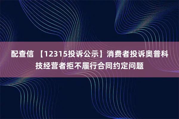 配查信 【12315投诉公示】消费者投诉奥普科技经营者拒不履行合同约定问题