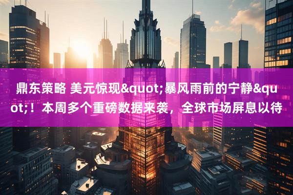 鼎东策略 美元惊现"暴风雨前的宁静"！本周多个重磅数据来袭，全球市场屏息以待