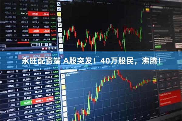 永旺配资端 A股突发！40万股民，沸腾！