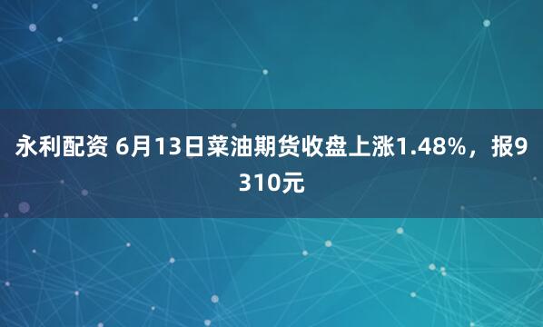 永利配资 6月13日菜油期货收盘上涨1.48%，报9310元