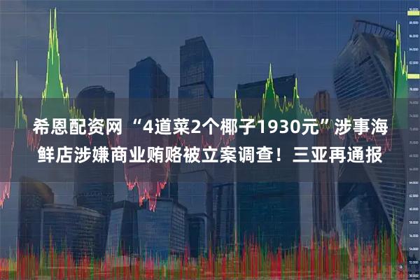 希恩配资网 “4道菜2个椰子1930元”涉事海鲜店涉嫌商业贿赂被立案调查！三亚再通报