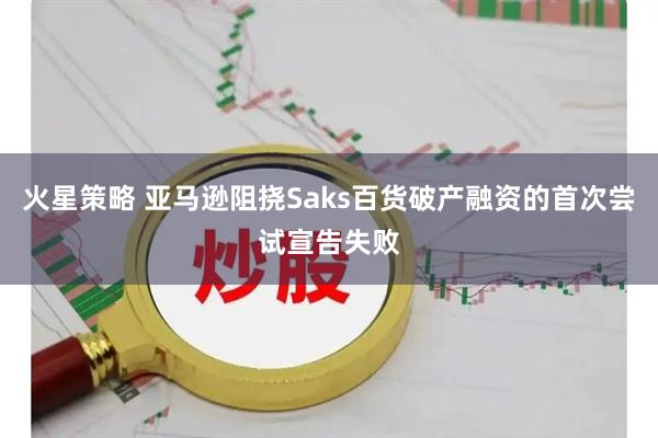 火星策略 亚马逊阻挠Saks百货破产融资的首次尝试宣告失败