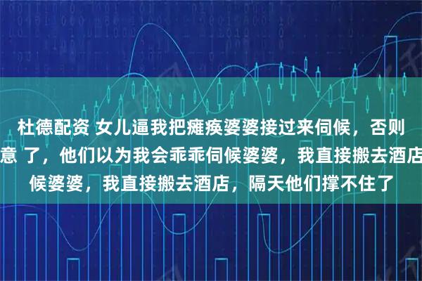 杜德配资 女儿逼我把瘫痪婆婆接过来伺候，否则放弃高考，老公也同意 了，他们以为我会乖乖伺候婆婆，我直接搬去酒店，隔天他们撑不住了