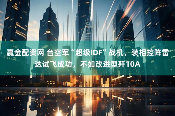 赢金配资网 台空军“超级IDF”战机，装相控阵雷达试飞成功，不如改进型歼10A