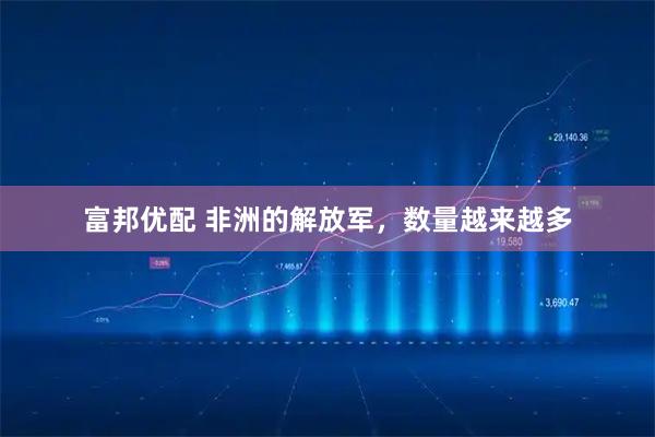 富邦优配 非洲的解放军，数量越来越多