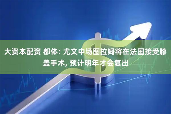 大资本配资 都体: 尤文中场图拉姆将在法国接受膝盖手术, 预计明年才会复出